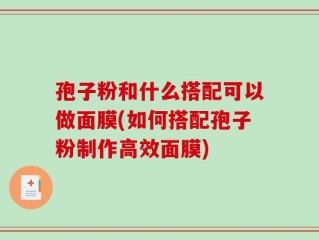 孢子粉和什么搭配可以做面膜(如何搭配孢子粉制作高效面膜)