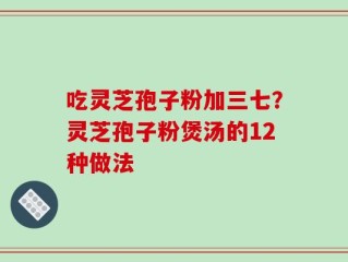 吃灵芝孢子粉加三七？灵芝孢子粉煲汤的12种做法