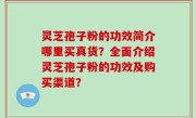 灵芝孢子粉的功效简介哪里买真货？全面介绍灵芝孢子粉的功效及购买渠道？