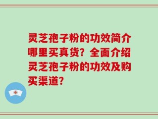 灵芝孢子粉的功效简介哪里买真货？全面介绍灵芝孢子粉的功效及购买渠道？