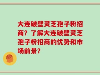 大连破壁灵芝孢子粉招商？了解大连破壁灵芝孢子粉招商的优势和市场前景？