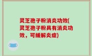 灵芝孢子粉消炎功效(灵芝孢子粉具有消炎功效，可缓解炎症)