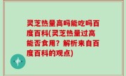 灵芝热量高吗能吃吗百度百科(灵芝热量过高能否食用？解析来自百度百科的观点)