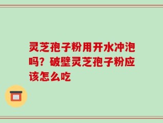 灵芝孢子粉用开水冲泡吗？破壁灵芝孢子粉应该怎么吃