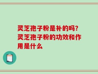 灵芝孢子粉是补的吗？灵芝孢子粉的功效和作用是什么