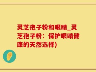 灵芝孢子粉和眼睛_灵芝孢子粉：保护眼睛健康的天然选择)