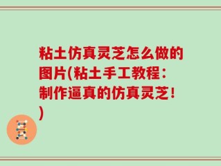 粘土仿真灵芝怎么做的图片(粘土手工教程：制作逼真的仿真灵芝！)