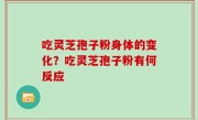 吃灵芝孢子粉身体的变化？吃灵芝孢子粉有何反应