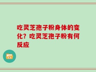 吃灵芝孢子粉身体的变化？吃灵芝孢子粉有何反应
