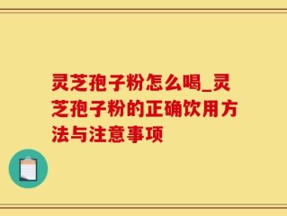 灵芝孢子粉怎么喝_灵芝孢子粉的正确饮用方法与注意事项