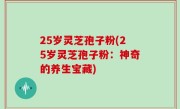 25岁灵芝孢子粉(25岁灵芝孢子粉：神奇的养生宝藏)
