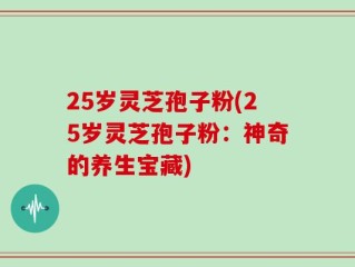25岁灵芝孢子粉(25岁灵芝孢子粉：神奇的养生宝藏)