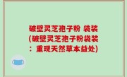 破壁灵芝孢子粉 袋装(破壁灵芝孢子粉袋装：重现天然草本益处)