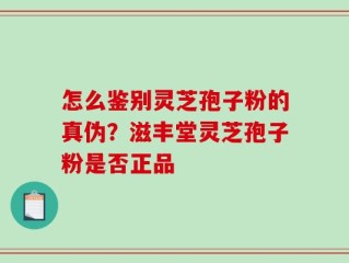 怎么鉴别灵芝孢子粉的真伪？滋丰堂灵芝孢子粉是否正品
