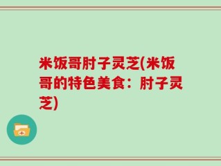 米饭哥肘子灵芝(米饭哥的特色美食：肘子灵芝)