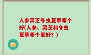 人参灵芝冬虫夏草哪个好(人参、灵芝和冬虫夏草哪个更好？)