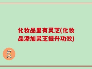 化妆品里有灵芝(化妆品添加灵芝提升功效)