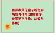 西洋参灵芝孢子粉泡脚功效与作用(泡脚西洋参灵芝孢子粉：功效与作用)