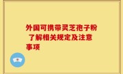 外国可携带灵芝孢子粉 了解相关规定及注意事项