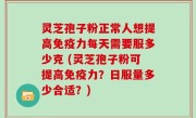 灵芝孢子粉正常人想提高免疫力每天需要服多少克 (灵芝孢子粉可提高免疫力？日服量多少合适？)