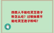 四类人不能吃灵芝孢子粉怎么吃？过敏体质不能吃灵芝孢子粉吗？
