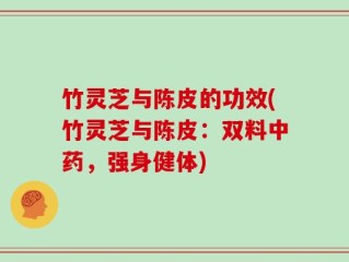 竹灵芝与陈皮的功效(竹灵芝与陈皮：双料中药，强身健体)