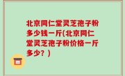 北京同仁堂灵芝孢子粉多少钱一斤(北京同仁堂灵芝孢子粉价格一斤多少？)
