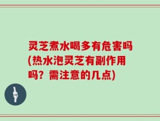 灵芝煮水喝多有危害吗(热水泡灵芝有副作用吗？需注意的几点)
