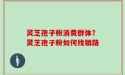 灵芝孢子粉消费群体？灵芝孢子粉如何找销路