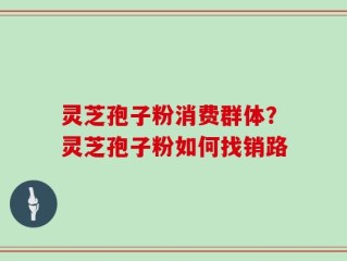 灵芝孢子粉消费群体？灵芝孢子粉如何找销路