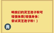 喝我们的灵芝孢子粉可增强体质(增强身体：尝试灵芝孢子粉！)