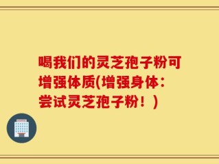 喝我们的灵芝孢子粉可增强体质(增强身体：尝试灵芝孢子粉！)
