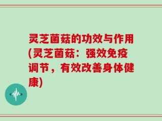 灵芝菌菇的功效与作用(灵芝菌菇：强效免疫调节，有效改善身体健康)