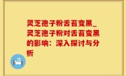 灵芝孢子粉舌苔变黑_灵芝孢子粉对舌苔变黑的影响：深入探讨与分析
