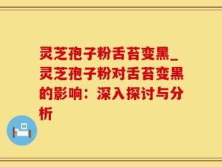 灵芝孢子粉舌苔变黑_灵芝孢子粉对舌苔变黑的影响：深入探讨与分析
