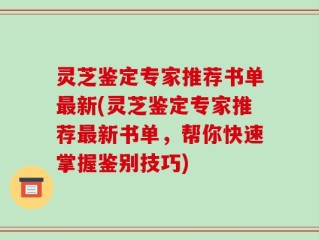 灵芝鉴定专家推荐书单最新(灵芝鉴定专家推荐最新书单，帮你快速掌握鉴别技巧)