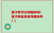 孢子粉可以炖瘦肉吗(孢子粉能用来炖瘦肉吗？)