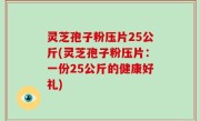 灵芝孢子粉压片25公斤(灵芝孢子粉压片：一份25公斤的健康好礼)