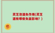 灵芝泡酒负作用(灵芝酒有哪些负面影响？)