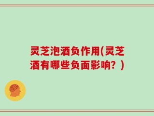 灵芝泡酒负作用(灵芝酒有哪些负面影响？)
