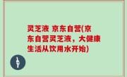 灵芝液 京东自营(京东自营灵芝液，大健康生活从饮用水开始)