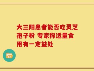 大三阳患者能否吃灵芝孢子粉 专家称适量食用有一定益处