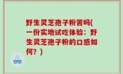 野生灵芝孢子粉苦吗(一份实地试吃体验：野生灵芝孢子粉的口感如何？)