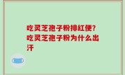 吃灵芝孢子粉排红便？吃灵芝孢子粉为什么出汗