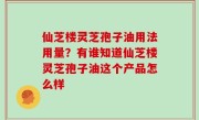 仙芝楼灵芝孢子油用法用量？有谁知道仙芝楼灵芝孢子油这个产品怎么样