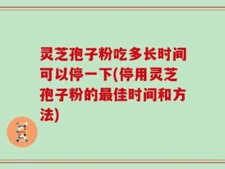灵芝孢子粉吃多长时间可以停一下(停用灵芝孢子粉的最佳时间和方法)