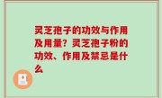 灵芝孢子的功效与作用及用量？灵芝孢子粉的功效、作用及禁忌是什么