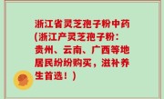 浙江省灵芝孢子粉中药(浙江产灵芝孢子粉：贵州、云南、广西等地居民纷纷购买，滋补养生首选！)