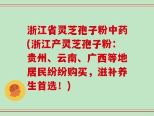 浙江省灵芝孢子粉中药(浙江产灵芝孢子粉：贵州、云南、广西等地居民纷纷购买，滋补养生首选！)