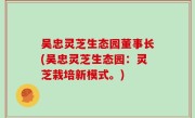 吴忠灵芝生态园董事长(吴忠灵芝生态园：灵芝栽培新模式。)